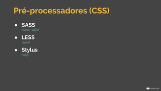 Pré-processadores (CSS) 
● SASS 
(.scss, .sass) 
● LESS 
(.less) 
● Stylus 
(.styl) 
 