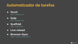 Automatizador de tarefas 
● Grunt 
http://gruntjs.com/ 
● Gulp 
http://grulpjs.com/ 
● Scaffold 
http://yeoman.io/ 
● Live-reload 
● Browser-Sync 
http://www.browsersync.io 
 