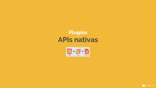 Plugins 
APIs nativas 
 