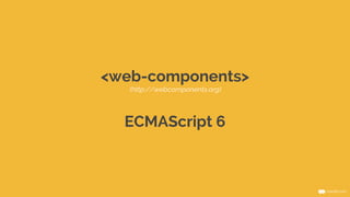 <web-components> 
(http://webcomponents.org) 
ECMAScript 6 
 