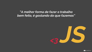 “A melhor forma de fazer o trabalho 
bem feito, é gostando do que fazemos” 
<3 JS 
 
