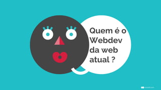Quem é o 
Webdev 
da web 
atual ? 
 