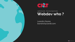 Lightning talk - Dia do programador 
Webdev who ? 
Leandro Nunes 
leandrof@ciandt.com 
 