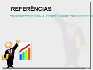 REFERÊNCIAS

http://cio.uol.com.br/gestao/2012/10/04/como-estabelecer-metas-e-atingir-os-obje

 