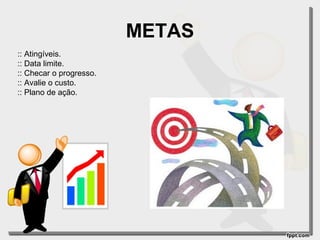 METAS
:: Atingíveis.
:: Data limite.
:: Checar o progresso.
:: Avalie o custo.
:: Plano de ação.

 