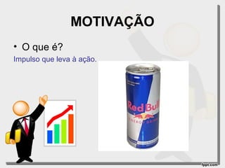 MOTIVAÇÃO
• O que é?
Impulso que leva à ação.

 