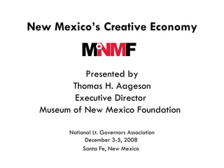 New Mexico’s Creative Economy   Presented by Thomas H. Aageson Executive Director  Museum of New Mexico Foundation      National Lt. Governors Association  December 3-5, 2008  Santa Fe, New Mexico   