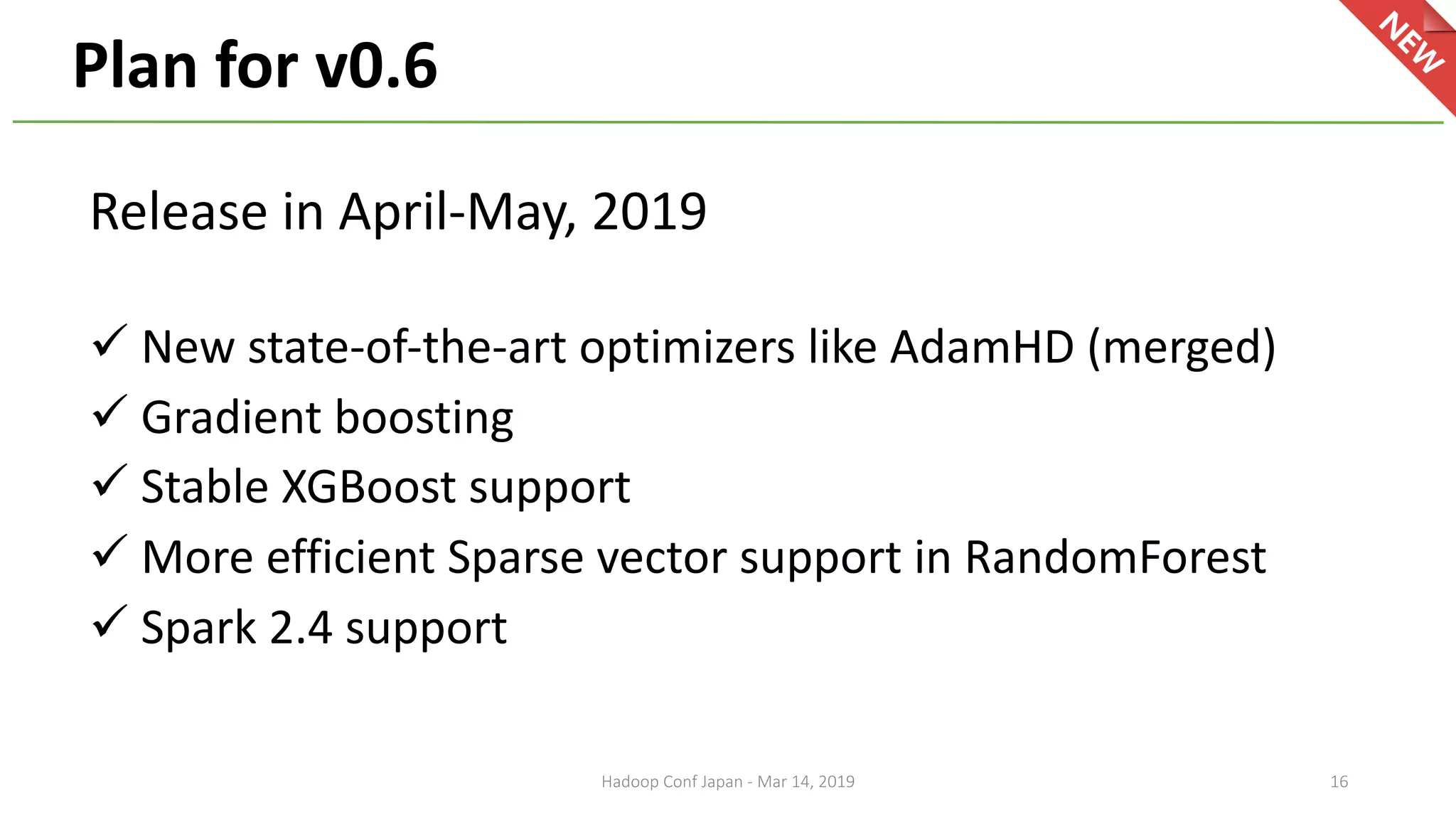 Plan for v0.6
16Hadoop Conf Japan - Mar 14, 2019
Release in April-May, 2019
ü New state-of-the-art optimizers like AdamHD (merged)
ü Gradient boosting
ü Stable XGBoost support
ü More efficient Sparse vector support in RandomForest
ü Spark 2.4 support
 