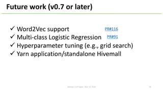 ü Word2Vec support
ü Multi-class Logistic Regression
ü Hyperparameter tuning (e.g., grid search)
ü Yarn application/standalone Hivemall
Future work (v0.7 or later)
18
PR#91
PR#116
Hadoop Conf Japan - Mar 14, 2019
 
