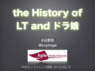 the History of
 LT and ドラ娘
         小山哲志
        @koyhoge




 PHPカンファレンス関西 2012/05/12
 
