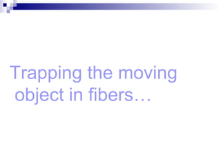Trapping the moving  object in fibers… 
