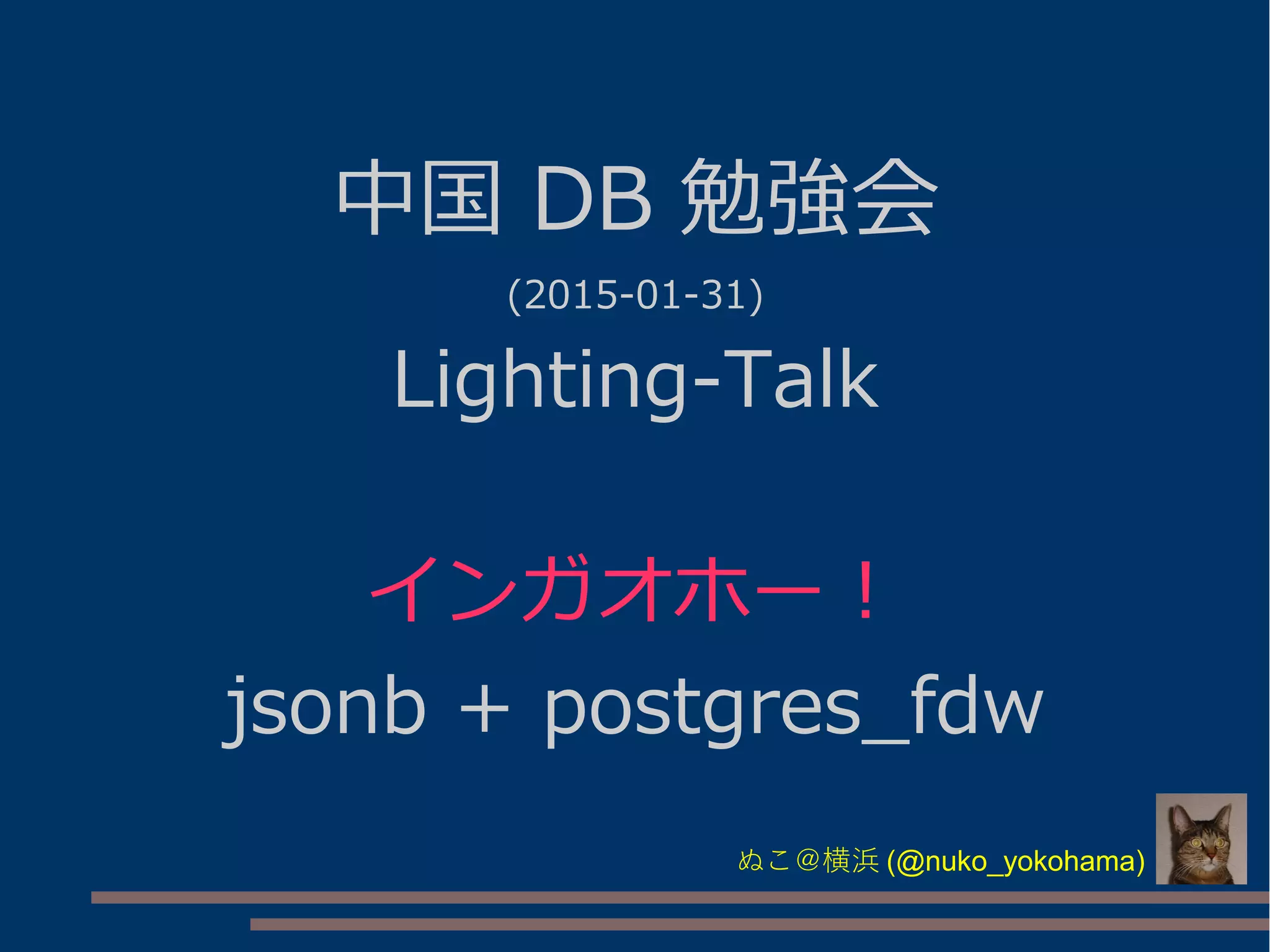 中国 DB 勉強会
(2015-01-31)
Lighting-Talk
インガオホー！
jsonb + postgres_fdw
ぬこ＠横浜 (@nuko_yokohama)
 