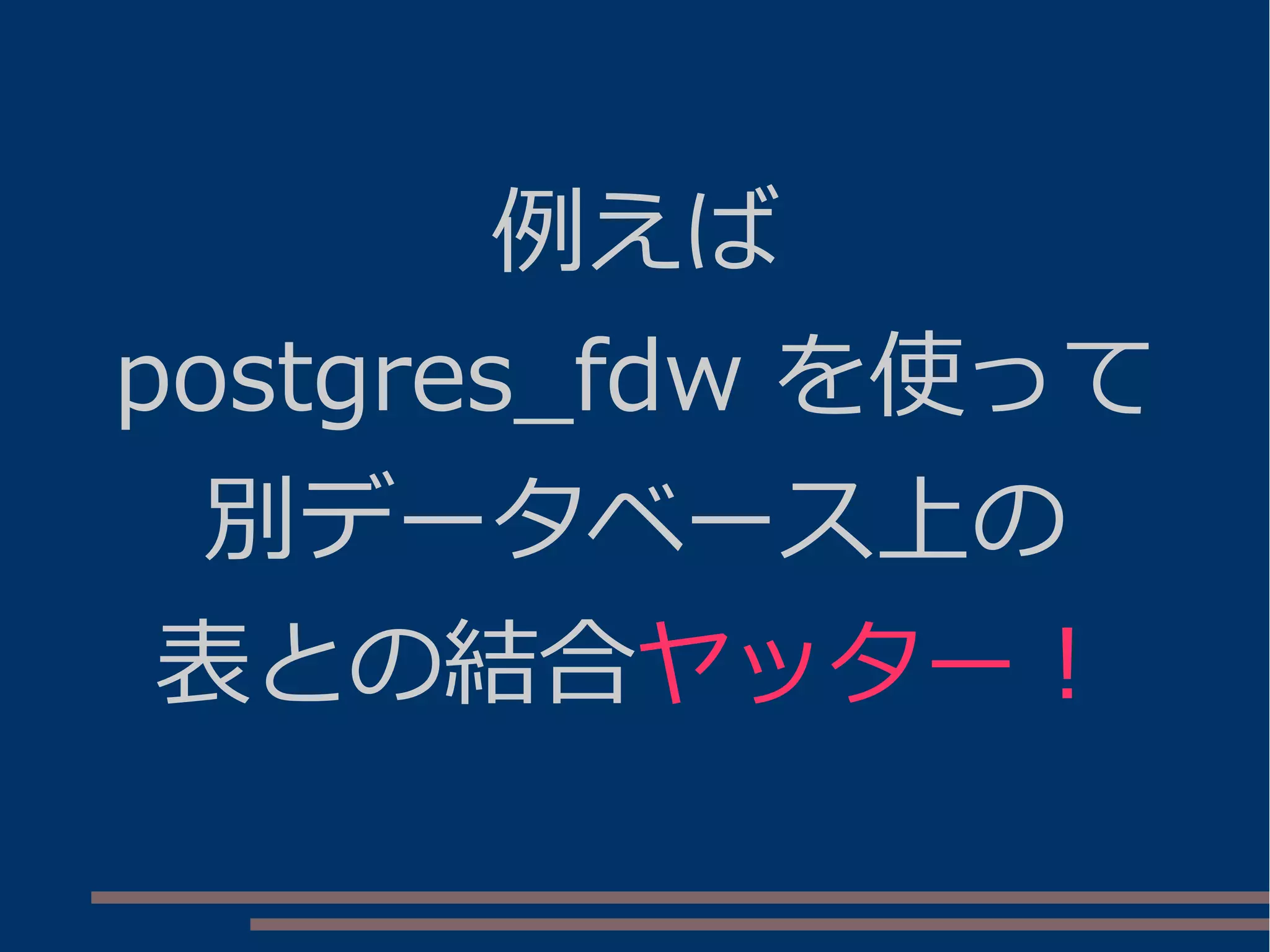 例えば
postgres_fdw を使って
別データベース上の
表との結合ヤッター！
 