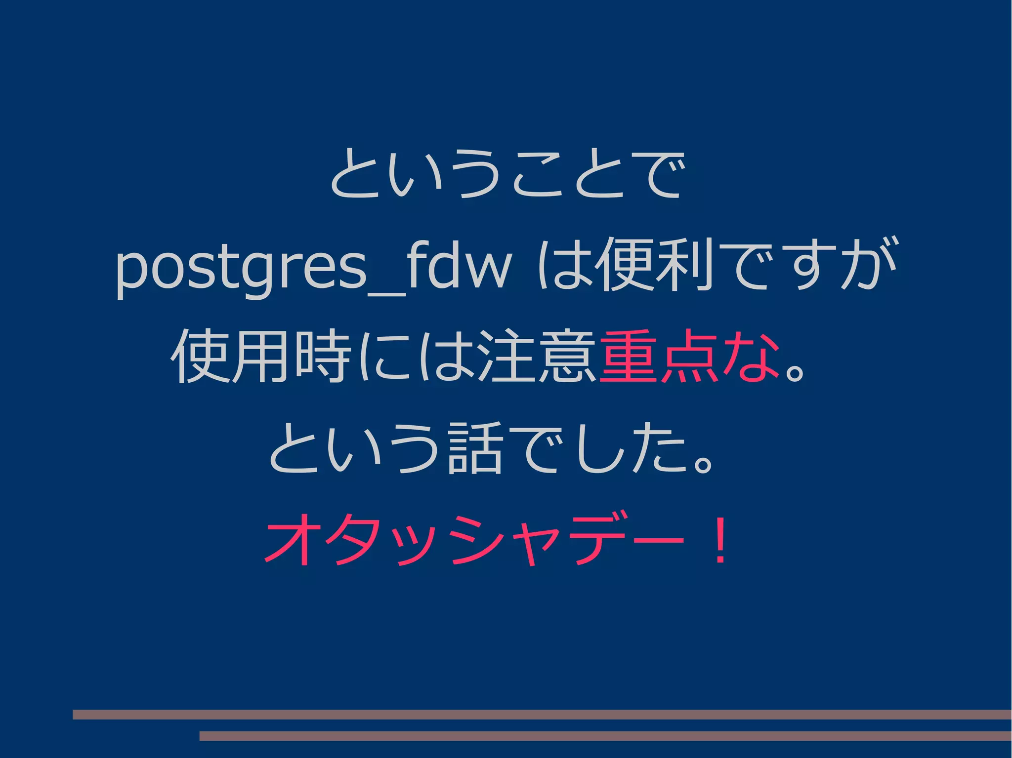 ということで
postgres_fdw は便利ですが
使用時には注意重点な。
という話でした。
オタッシャデー！
 