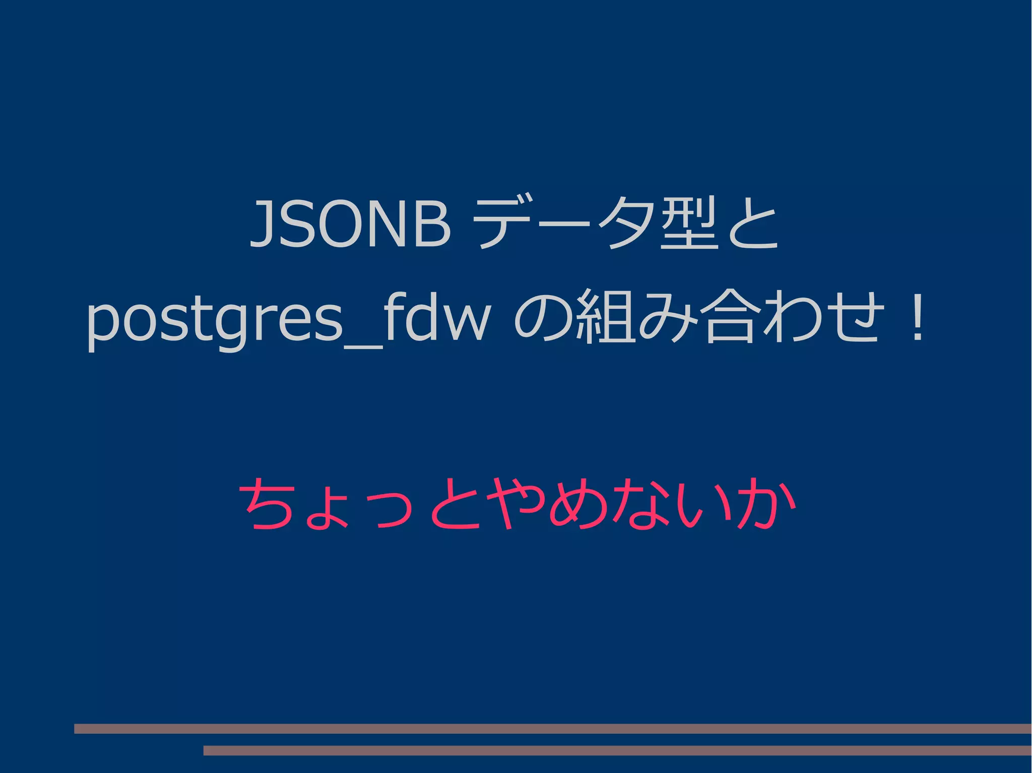 JSONB データ型と
postgres_fdw の組み合わせ！
ちょっとやめないか
 