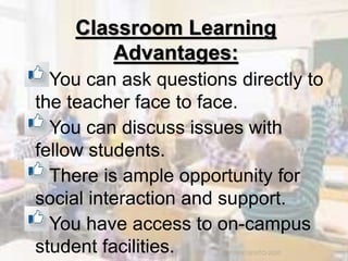 Classroom Learning
Advantages:
You can ask questions directly to
the teacher face to face.
You can discuss issues with
fellow students.
There is ample opportunity for
social interaction and support.
You have access to on-campus
student facilities. TCP PRESENTO-2020
 