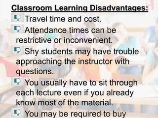 Classroom Learning Disadvantages:
Travel time and cost.
Attendance times can be
restrictive or inconvenient.
Shy students may have trouble
approaching the instructor with
questions.
You usually have to sit through
each lecture even if you already
know most of the material.
You may be required to buyTCP PRESENTO-2020
 