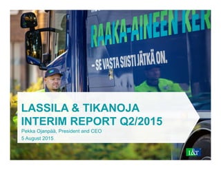 LASSILA & TIKANOJA
INTERIM REPORT Q2/2015
Pekka Ojanpää, President and CEO
5 August 2015
 