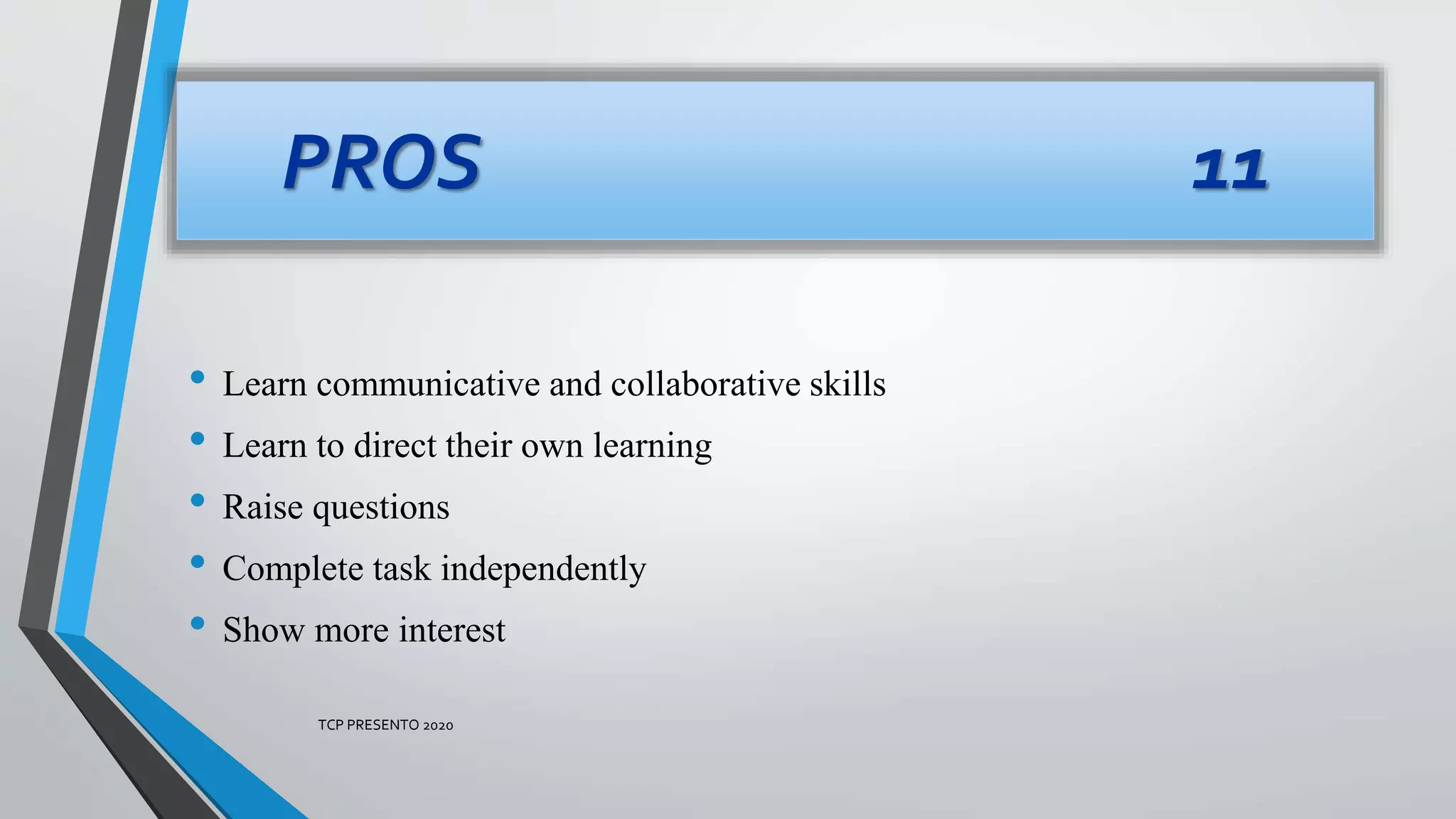 • Learn communicative and collaborative skills
• Learn to direct their own learning
• Raise questions
• Complete task independently
• Show more interest
PROS 11
TCP PRESENTO 2020
 