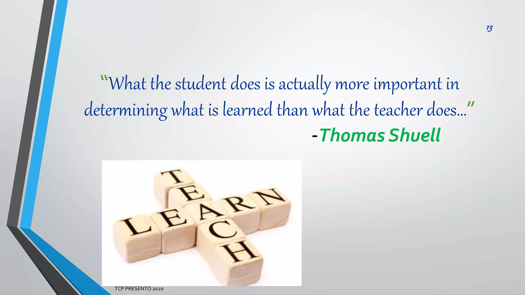 “What the student does is actually more important in
determining what is learned than what the teacher does…”
-Thomas Shuell
13
TCP PRESENTO 2020
 