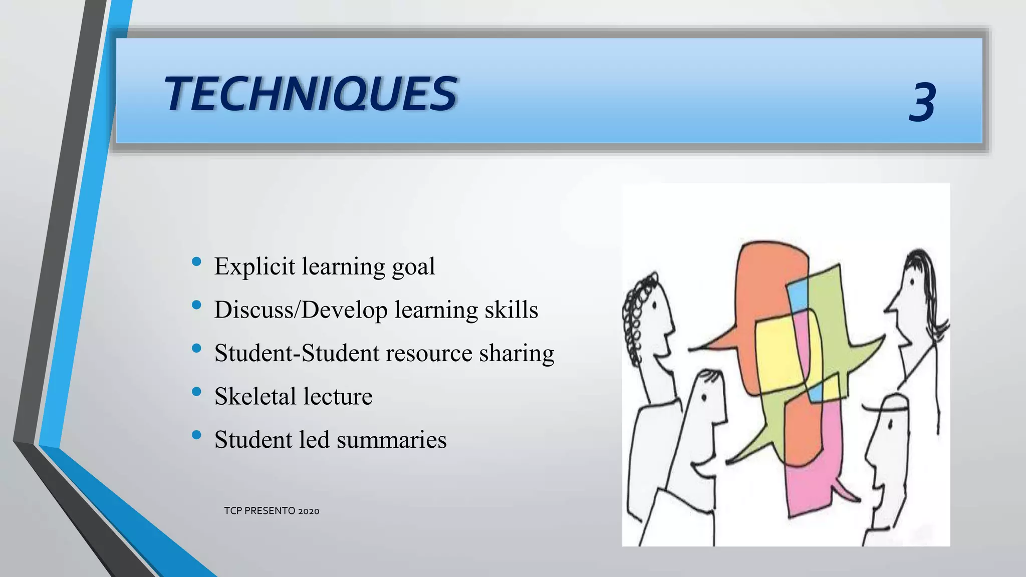 TECHNIQUES 3
• Explicit learning goal
• Discuss/Develop learning skills
• Student-Student resource sharing
• Skeletal lecture
• Student led summaries
TCP PRESENTO 2020
 