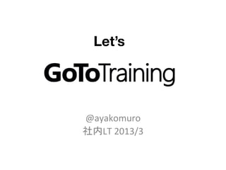 Let’s	

@ayakomuro	
  
社内LT	
  2013/3	

 