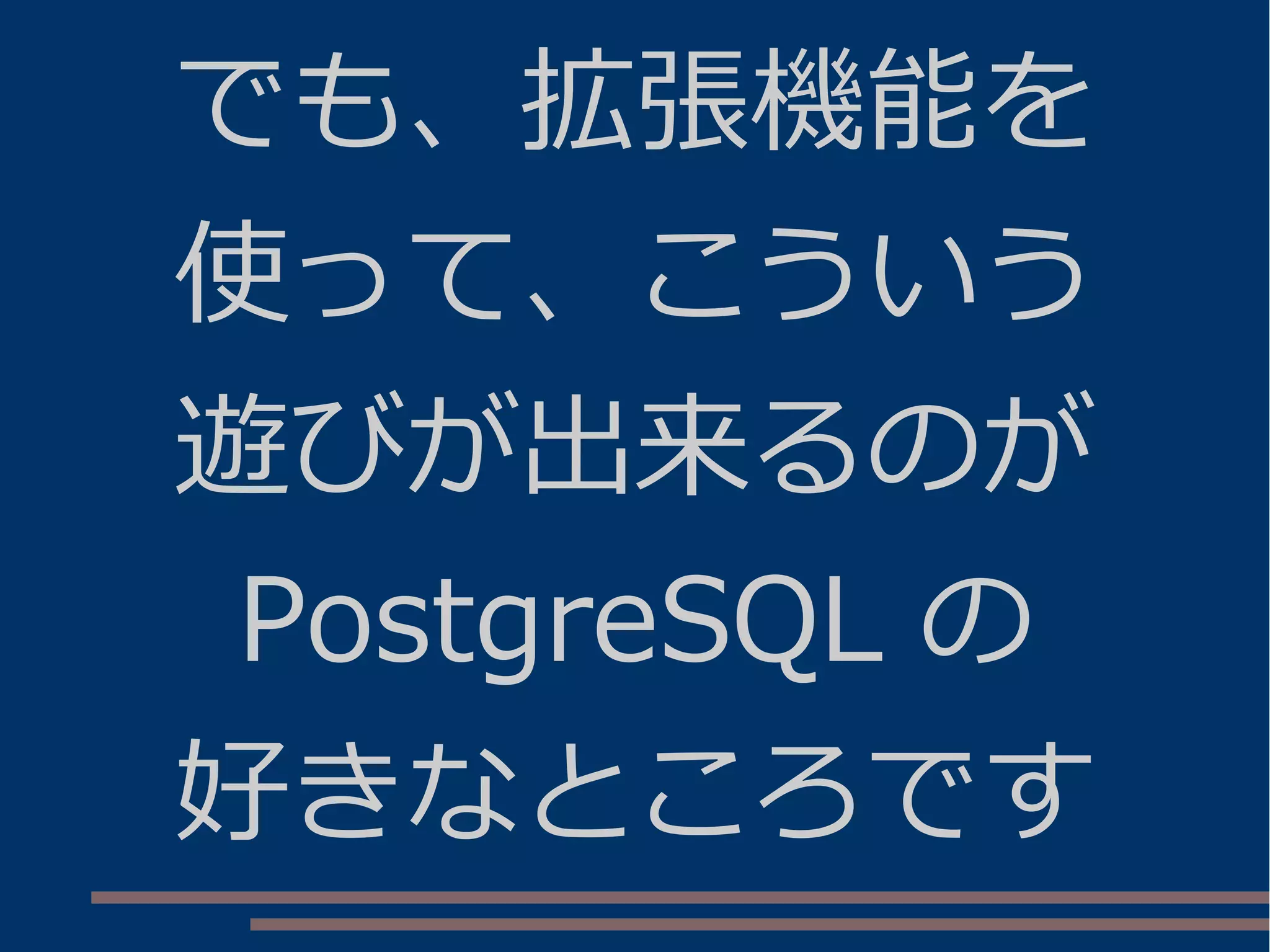 でも、拡張機能を
使って、こういう
遊びが出来るのが
PostgreSQL の
好きなところです
 