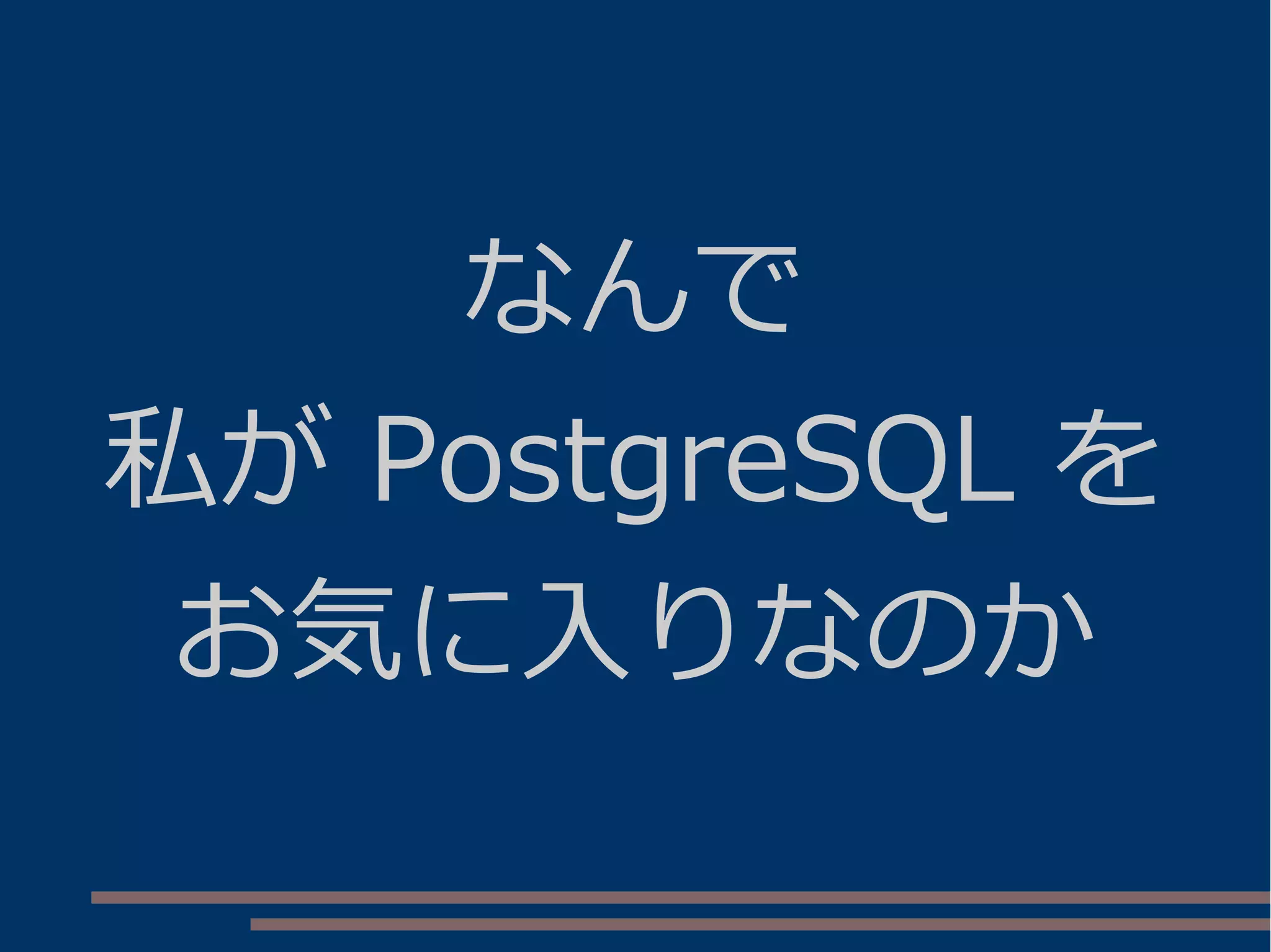 なんで
私が PostgreSQL を
お気に入りなのか
 