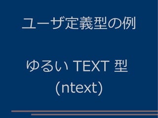 ユーザ定義型の例
ゆるい TEXT 型
(ntext)
 