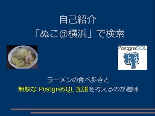 自己紹介
「ぬこ＠横浜」で検索
ラーメンの食べ歩きと
無駄な PostgreSQL 拡張を考えるのが趣味
 
