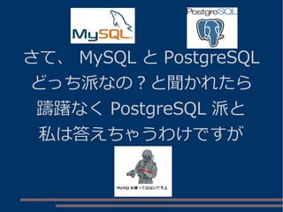 さて、 MySQL と PostgreSQL
どっち派なの？と聞かれたら
躊躇なく PostgreSQL 派と
私は答えちゃうわけですが
 