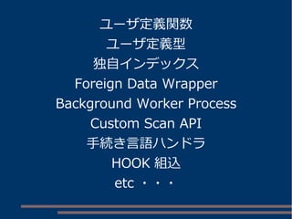 ユーザ定義関数
ユーザ定義型
独自インデックス
Foreign Data Wrapper
Background Worker Process
Custom Scan API
手続き言語ハンドラ
HOOK 組込
etc ・・・
 