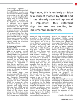 33

Advantage Logistics
The logistics industry involved
in cold-transport beneﬁts from
this initiative by having a single
point option to ofﬁcially record
their in-transit complaints.This
would help to narrow down
which speciﬁc stretches on
the highways the harassment
is prevalent, which regions
require attention for regulatory
amendments, etc. All of this
would translate into cost savings
to service providers. The policy
makers will beneﬁt as recipients
of structured base line data,
speciﬁc to perishable trade and
its bottlenecks, and can bring to
focus required amendments. The
nation would take a step closer
towards hassle free movement
of perishable items.
Industry & Stakeholder
Partnership
Right now, this is entirely an
idea or a concept mooted
by NCCD and it has already
received approval to implement
this reformist step. We are now
scouting for implementation
partners. We are talking with
some private ﬁrms with the
capability to implement it.
One foresees and hopes that
organisations with progressive
leadership and strategic mindsets
would step forward to partner
in this initiative.
Some private players have
already responded with extreme
enthusiasm. But personally, I
am frequently disappointed
with the industry. They expound
positively to many initiatives
which we propose.Yet when
it comes to joining hands as
partners, they often display
dithering signs. NCCD was set
up by the government at the
behest of this industry, as an
urgent need from this sector,
yet very few have stepped up to
truly consort with NCCD. Sadly,

Right now, this is entirely an idea
or a concept mooted by NCCD and
it has already received approval
to
implement
this
reformist
step. We are now scouting for
implementation partners.
matters of their own interest
are shelved by them, with only
unilateral demands put forth.
This could very well be due to
current business environment,
yet unless the industry takes
the bull by its horn, they will
not be able to fulﬁll their long
term goals. Industry players
need to move beyond their
immediate sufferance and
work towards mitigating its
recurring occurrence. NCCD
will continue to function to
promote integrated cold-chain
systems in the country. The
industry need not only take
advantage from the side lines
but should also sincerely and
actively participate.
Well, this redressal mechanism is
about recording their sufferance
and devising solutions thereof.
One is not aware if such a
service exists in any other
country. In our view, this may
be the ﬁrst of its kind initiative
in the world. In the context
of conditions in the Indian
marketplace, this would be very
unique because we have various
inter-state regulations, norms,
policies, state RTO policy, etc.
We want to at least bring them
in an alignment to facilitate
smooth reefer movement. If
you consider Europe, the reefer

vehicles are stopped only at
international border check
points and provided priority at
that. Here in India, they are not
only stopped at state borders but
also at multiple points within
the state. No priority checking
is offered. This is despite our
having inter-state transport
permits which are regulated yet
there are stoppages and checks
to monitor that. There could be
a central monitoring mechanism
developed to counter that. Once
everyone registers with us,
their inter-state movements or
permits can be on records, reefer
vehicles can be given special
permits, checks maybe limited
only to origin and destination
points, free toll access provided,
etc. So this could very well
become the precursor to
becominga nodal platform for
all reefer transportation in our
sub-continent.
As I said earlier, right now we are
scouting for an implementation
partner and we hope to ﬁnalise
an implementation plan in
coming weeks. The agenda is
to launch the Reefer Vehicle
Redressal
Centre
(RVRC)
around the beginning of the
next year.
(As told to Ritwik Sinha)
LOGISTICS TIMES October 2013

 