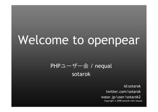 Welcome to openpear
     PHPユーザー会 / nequal
          sotarok

                                id:sotarok
                     twitter.com/sotarok
                   wassr.jp/user/sotarok2
                    Copyright © 2008 sotarok with nequal.
 