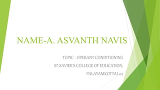 NAME-A. ASVANTH NAVIS
TOPIC - OPERANT CONDITIONING
ST.XAVIER’S COLLEGE OF EDUCATION,
PALAYAMKOTTAI-02
 