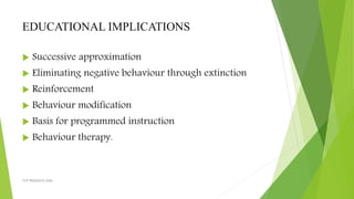 EDUCATIONAL IMPLICATIONS
 Successive approximation
 Eliminating negative behaviour through extinction
 Reinforcement
 Behaviour modification
 Basis for programmed instruction
 Behaviour therapy.
TCP PRESENTO-2020
 