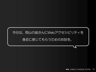10
今日は、岡山の皆さんにWebアクセシビリティを
身近に感じてもらうためのお話を。
 