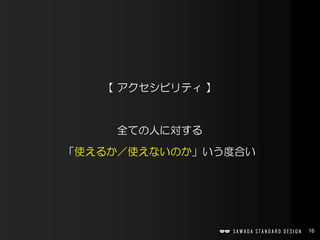 16
【 アクセシビリティ 】
全ての人に対する
「使えるか／使えないのか」いう度合い
 