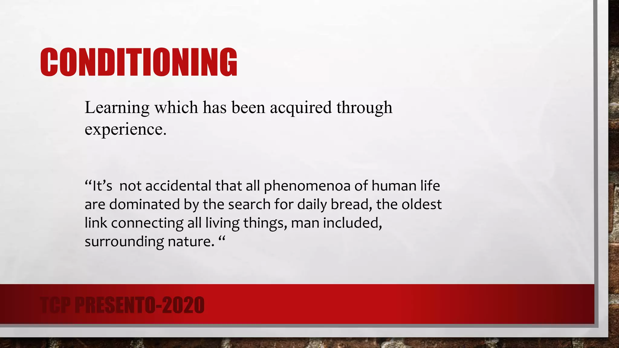 CONDITIONING
Learning which has been acquired through
experience.
“It’s not accidental that all phenomenoa of human life
are dominated by the search for daily bread, the oldest
link connecting all living things, man included,
surrounding nature. “
TCP PRESENTO-2020
 