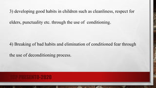 3) developing good habits in children such as cleanliness, respect for
elders, punctuality etc. through the use of conditioning.
4) Breaking of bad habits and elimination of conditioned fear through
the use of deconditioning process.
TCP PRESENTO-2020
 
