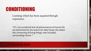 CONDITIONING
Learning which has been acquired through
experience.
“It’s not accidental that all phenomenoa of human life
are dominated by the search for daily bread, the oldest
link connecting all living things, man included,
surrounding nature. “
TCP PRESENTO-2020
 