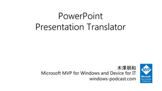 PowerPoint
Presentation Translator
木澤朋和
Microsoft MVP for Windows and Device for IT
windows-podcast.com
 