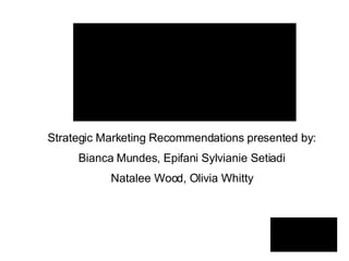 Strategic Marketing Recommendations presented by: Bianca Mundes, Epifani Sylvianie Setiadi Natalee Wood, Olivia Whitty 