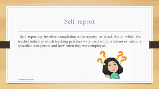 Self report
Self reporting involves completing an inventory or check list in which the
teacher indicates which teaching practices were used within a lesson or within a
specified time period and how often they were employed.
TCP PRESENTO-2020
 