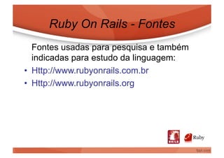 Ruby On Rails - Fontes
   Fontes usadas para pesquisa e também
   indicadas para estudo da linguagem:
•  Http://www.rubyonrails.com.br
•  Http://www.rubyonrails.org
 
