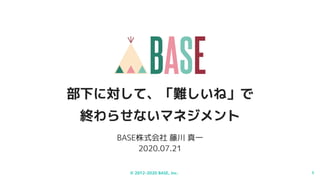 © 2012-2020 BASE, Inc. 1
BASE株式会社 藤川 真一
2020.07.21
部下に対して、「難しいね」で
終わらせないマネジメント
 