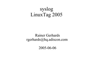 syslog
LinuxTag 2005
Rainer Gerhards
rgerhards@hq.adiscon.com
2005-06-06
 