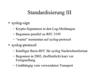 Standardisierung III
● syslog-sign
– Krypto-Signaturen in den Log-Meldungen
– Begonnen parallel zu RFC 3195
– “wartet” mom...