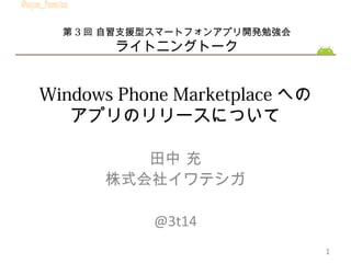 第 3 回 自習支援型スマートフォンアプリ開発勉強会
        ライトニングトーク


Windows Phone Marketplace への
   アプリのリリースについて

         田中 充
      株式会社イワテシガ

            @3t14
                               1
 