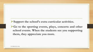 Support the school’s extra curricular activities.
Go to the sporting events, plays, concerts and other
school events. When the students see you supporting
them, they appreciate you more.
TCP PRESENTO-2020
 